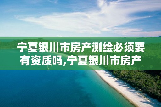 宁夏银川市房产测绘必须要有资质吗,宁夏银川市房产测绘必须要有资质吗为什么。