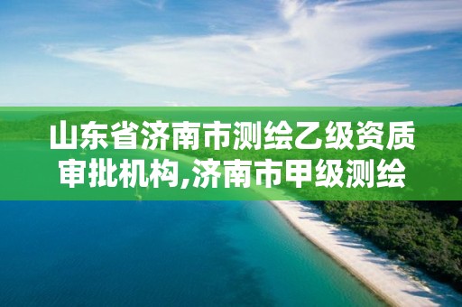 山东省济南市测绘乙级资质审批机构,济南市甲级测绘资质单位