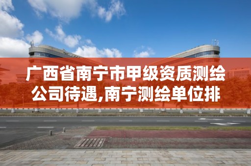 广西省南宁市甲级资质测绘公司待遇,南宁测绘单位排名