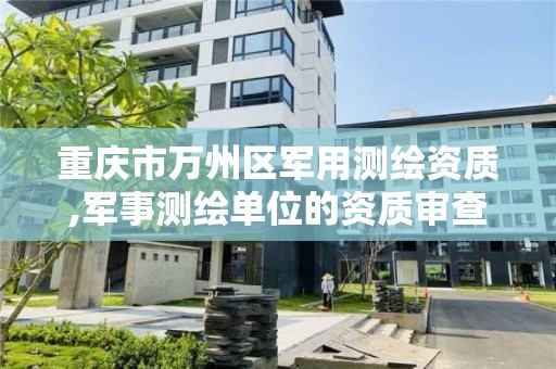 重庆市万州区军用测绘资质,军事测绘单位的资质审查由谁负责