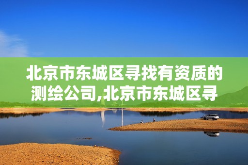 北京市东城区寻找有资质的测绘公司,北京市东城区寻找有资质的测绘公司有哪些。