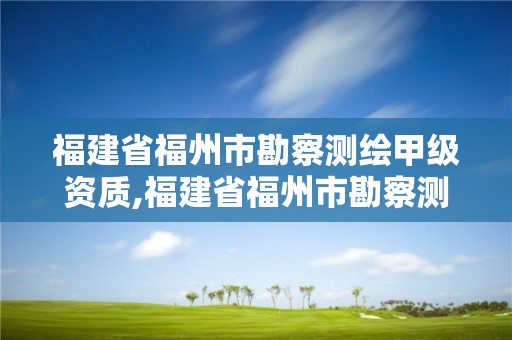 福建省福州市勘察测绘甲级资质,福建省福州市勘察测绘甲级资质企业名单。