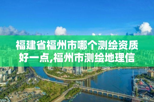 福建省福州市哪个测绘资质好一点,福州市测绘地理信息局。