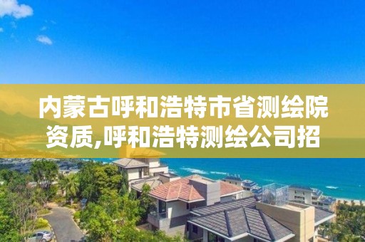 内蒙古呼和浩特市省测绘院资质,呼和浩特测绘公司招聘