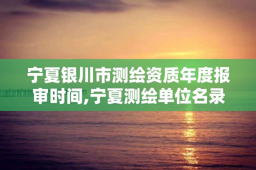 宁夏银川市测绘资质年度报审时间,宁夏测绘单位名录