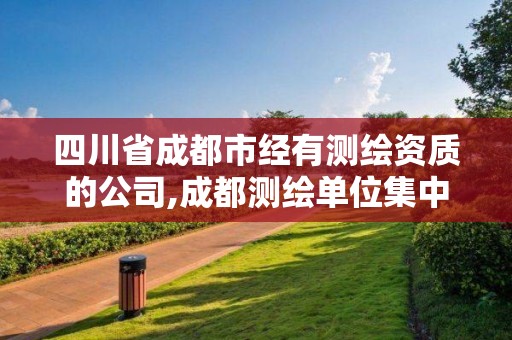 四川省成都市经有测绘资质的公司,成都测绘单位集中在哪些地方。