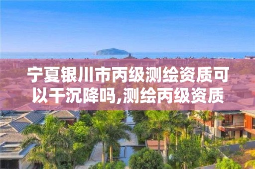 宁夏银川市丙级测绘资质可以干沉降吗,测绘丙级资质办下来多少钱。