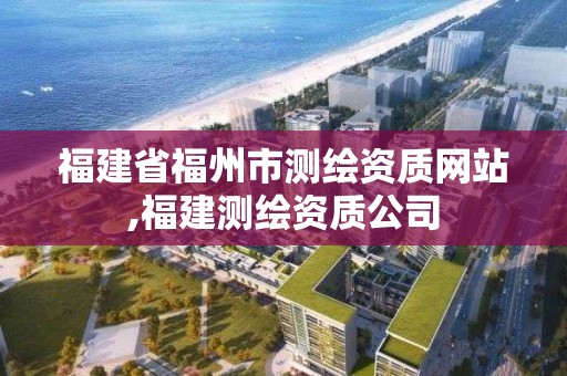 福建省福州市测绘资质网站,福建测绘资质公司