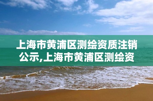 上海市黄浦区测绘资质注销公示,上海市黄浦区测绘资质注销公示公告