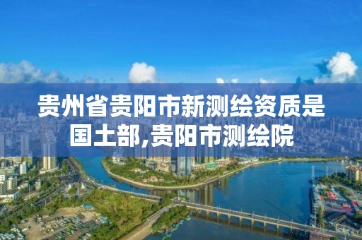 贵州省贵阳市新测绘资质是国土部,贵阳市测绘院