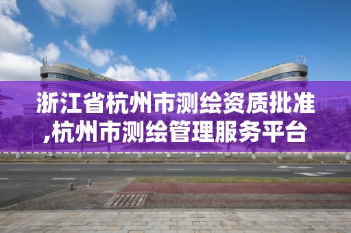 浙江省杭州市测绘资质批准,杭州市测绘管理服务平台