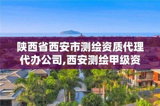 陕西省西安市测绘资质代理代办公司,西安测绘甲级资质的单位