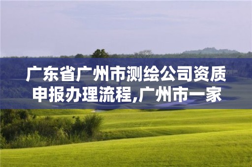 广东省广州市测绘公司资质申报办理流程,广州市一家测绘资质单位