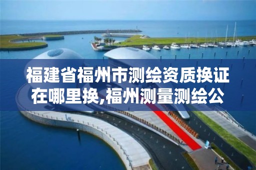 福建省福州市测绘资质换证在哪里换,福州测量测绘公司