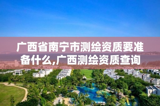 广西省南宁市测绘资质要准备什么,广西测绘资质查询