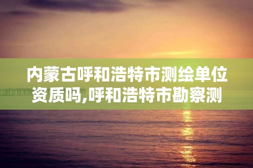 内蒙古呼和浩特市测绘单位资质吗,呼和浩特市勘察测绘研究院