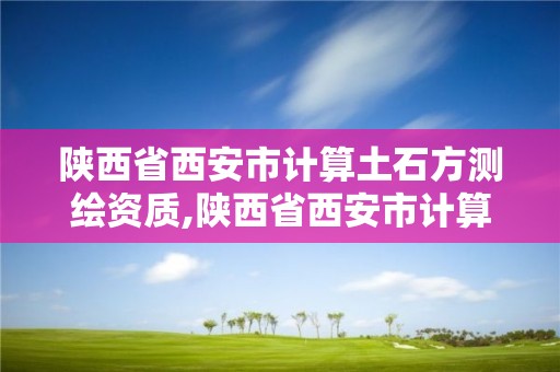 陕西省西安市计算土石方测绘资质,陕西省西安市计算土石方测绘资质公司。