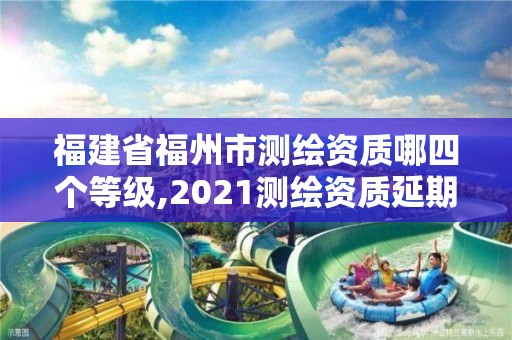 福建省福州市测绘资质哪四个等级,2021测绘资质延期公告福建省