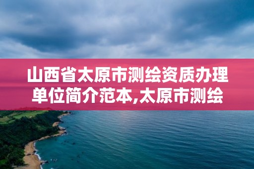 山西省太原市测绘资质办理单位简介范本,太原市测绘公司