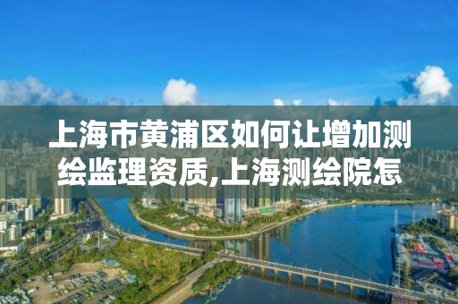 上海市黄浦区如何让增加测绘监理资质,上海测绘院怎么进