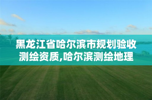 黑龙江省哈尔滨市规划验收测绘资质,哈尔滨测绘地理信息局