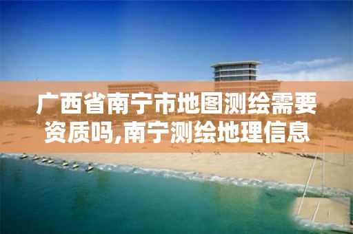 广西省南宁市地图测绘需要资质吗,南宁测绘地理信息中心