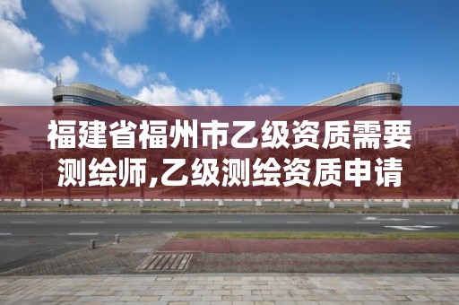 福建省福州市乙级资质需要测绘师,乙级测绘资质申请条件。