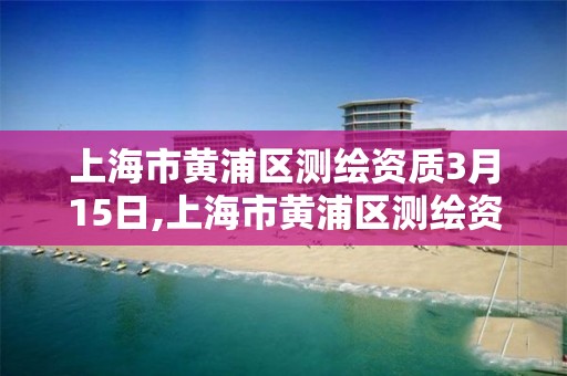 上海市黄浦区测绘资质3月15日,上海市黄浦区测绘资质3月15日公布