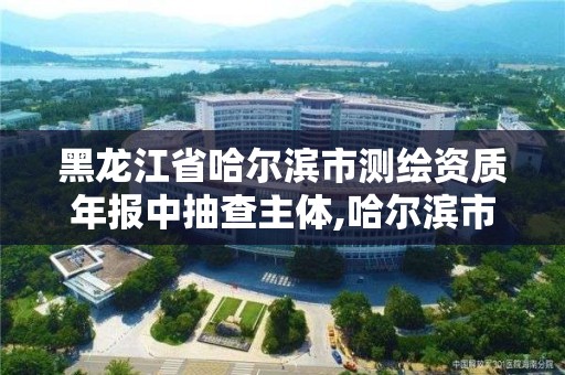 黑龙江省哈尔滨市测绘资质年报中抽查主体,哈尔滨市测绘公司。