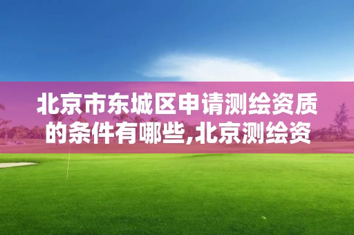 北京市东城区申请测绘资质的条件有哪些,北京测绘资质延期公告。