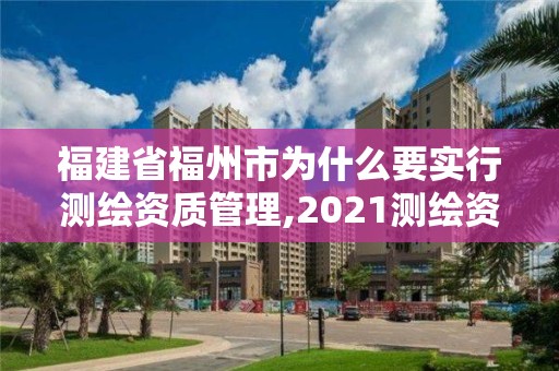 福建省福州市为什么要实行测绘资质管理,2021测绘资质延期公告福建省。