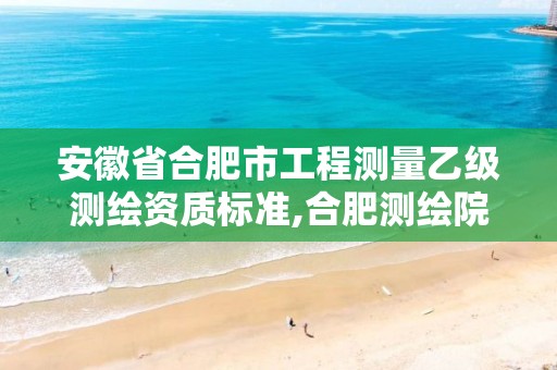 安徽省合肥市工程测量乙级测绘资质标准,合肥测绘院是什么单位。