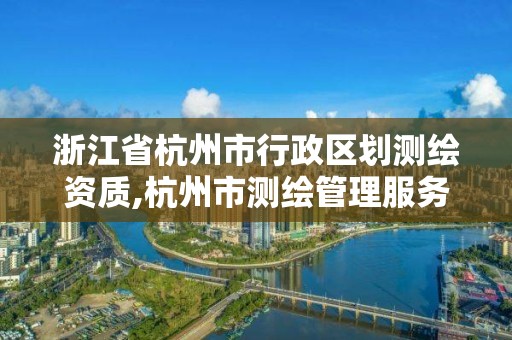 浙江省杭州市行政区划测绘资质,杭州市测绘管理服务平台。