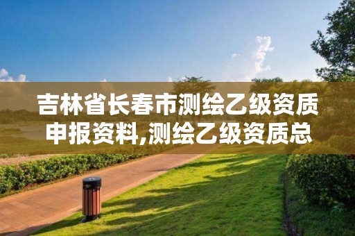 吉林省长春市测绘乙级资质申报资料,测绘乙级资质总共需要多少技术人员