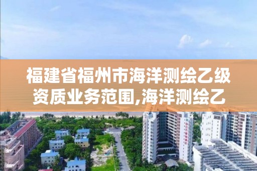 福建省福州市海洋测绘乙级资质业务范围,海洋测绘乙级资质标准。