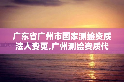 广东省广州市国家测绘资质法人变更,广州测绘资质代办