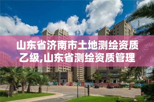 山东省济南市土地测绘资质乙级,山东省测绘资质管理规定