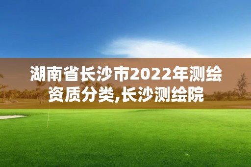 湖南省长沙市2022年测绘资质分类,长沙测绘院