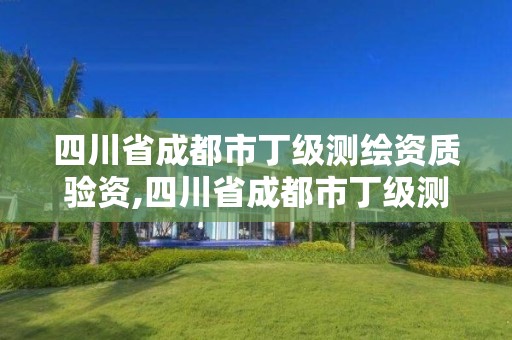 四川省成都市丁级测绘资质验资,四川省成都市丁级测绘资质验资机构名单