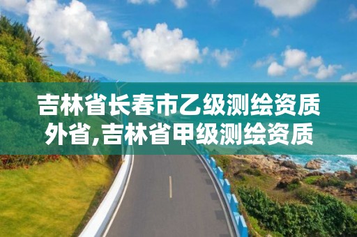 吉林省长春市乙级测绘资质外省,吉林省甲级测绘资质单位