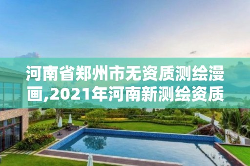 河南省郑州市无资质测绘漫画,2021年河南新测绘资质办理