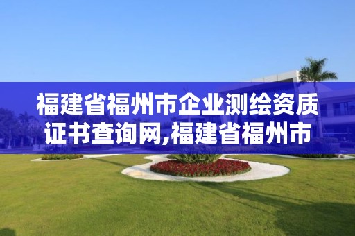 福建省福州市企业测绘资质证书查询网,福建省福州市企业测绘资质证书查询网站。