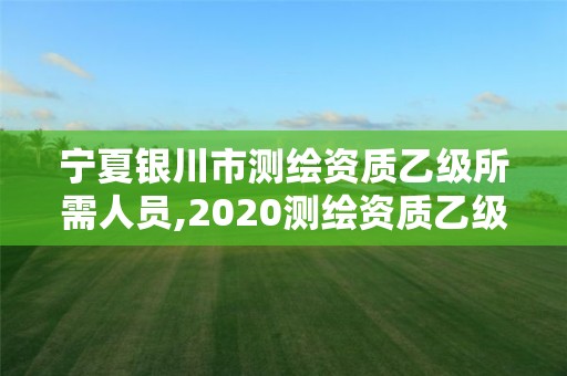 宁夏银川市测绘资质乙级所需人员,2020测绘资质乙级标准