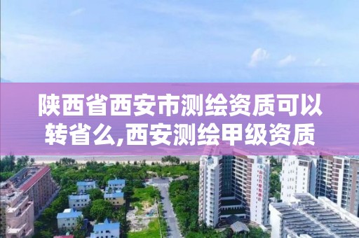 陕西省西安市测绘资质可以转省么,西安测绘甲级资质的单位