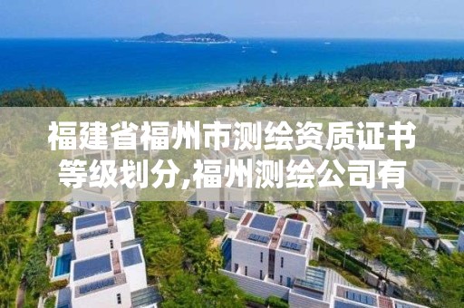 福建省福州市测绘资质证书等级划分,福州测绘公司有几家