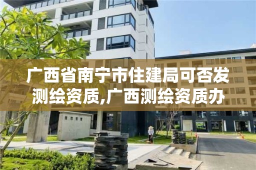 广西省南宁市住建局可否发测绘资质,广西测绘资质办理。