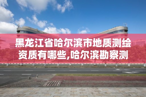 黑龙江省哈尔滨市地质测绘资质有哪些,哈尔滨勘察测绘研究院地址