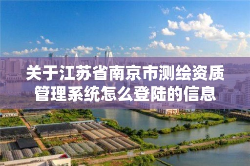 关于江苏省南京市测绘资质管理系统怎么登陆的信息