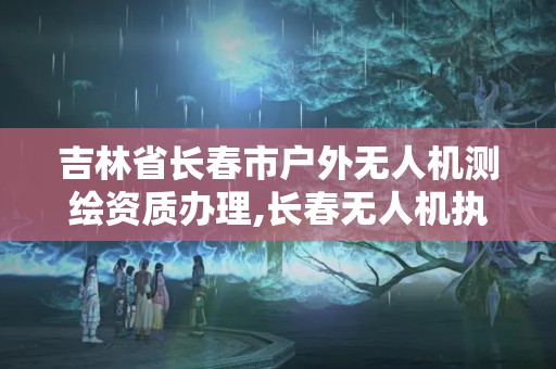 吉林省长春市户外无人机测绘资质办理,长春无人机执照培训。