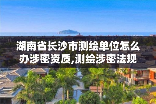 湖南省长沙市测绘单位怎么办涉密资质,测绘涉密法规。